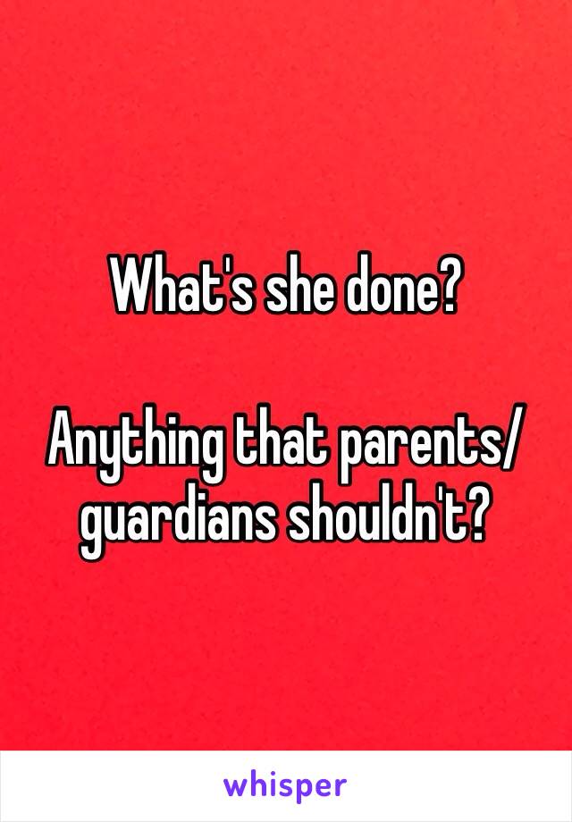 What's she done?

Anything that parents/guardians shouldn't?