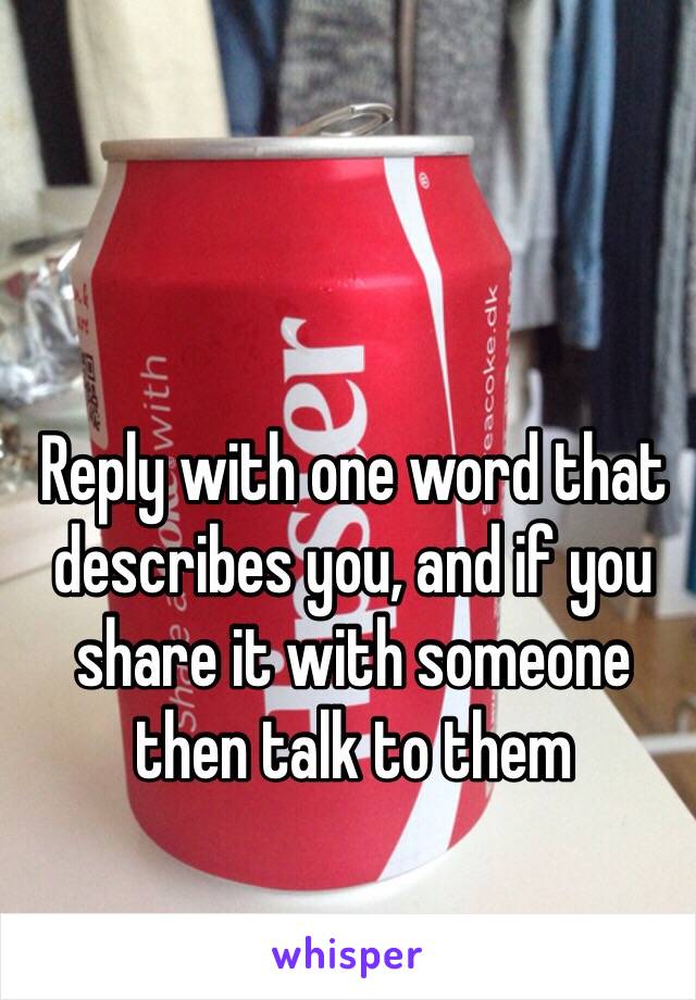 Reply with one word that describes you, and if you share it with someone then talk to them