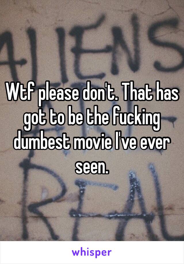 Wtf please don't. That has got to be the fucking dumbest movie I've ever seen. 