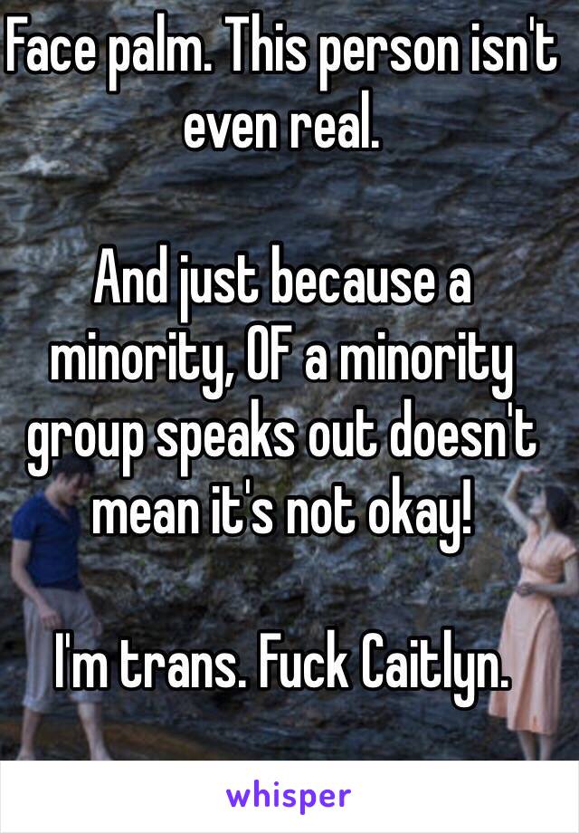 Face palm. This person isn't even real.

And just because a minority, OF a minority group speaks out doesn't mean it's not okay!

I'm trans. Fuck Caitlyn.