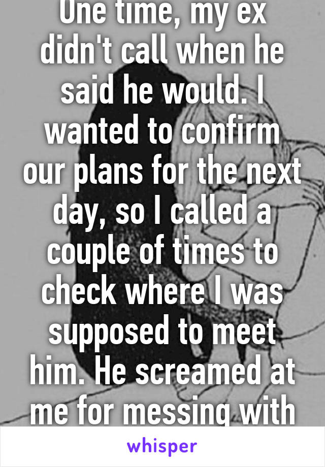 One time, my ex didn't call when he said he would. I wanted to confirm our plans for the next day, so I called a couple of times to check where I was supposed to meet him. He screamed at me for messing with his phone GPS