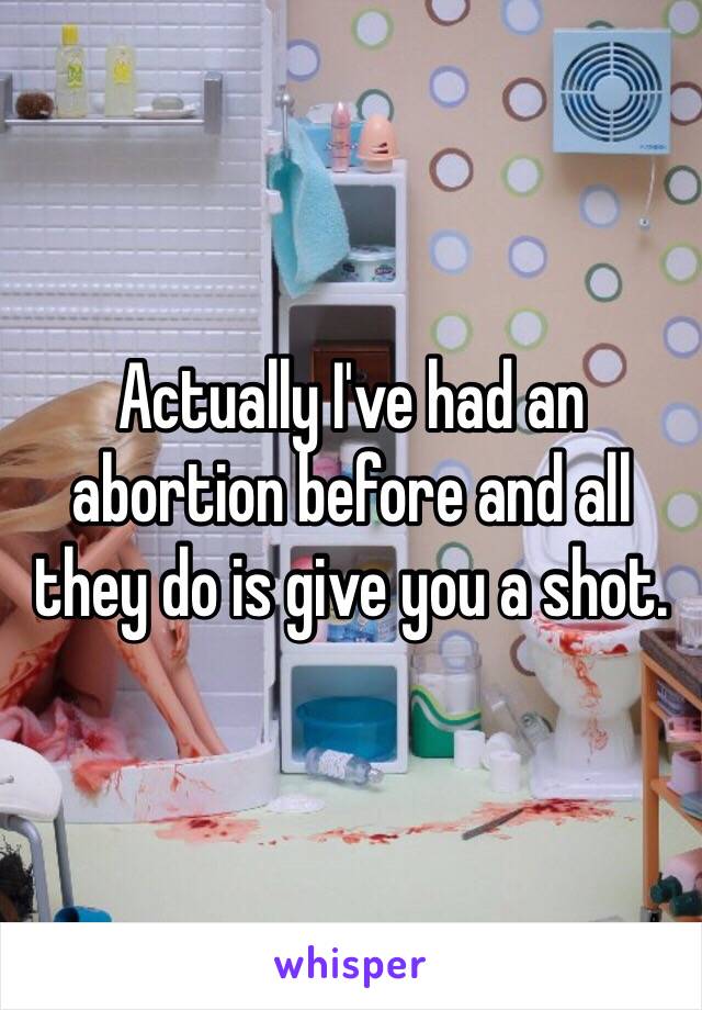 Actually I've had an abortion before and all they do is give you a shot. 