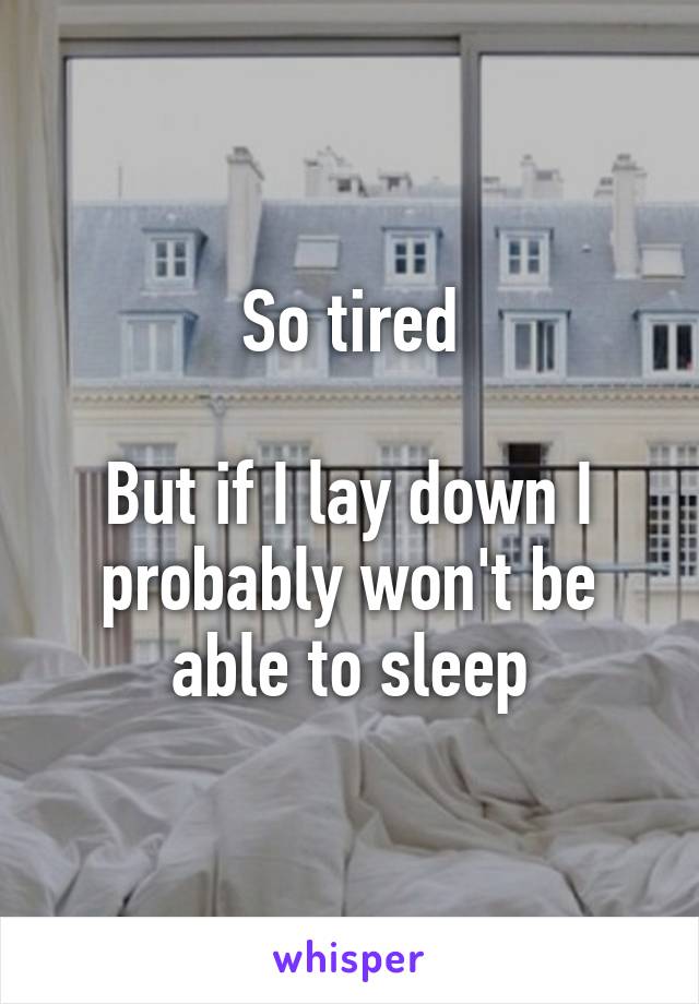 So tired

But if I lay down I probably won't be able to sleep