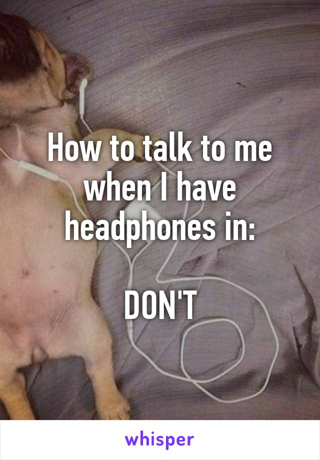 How to talk to me when I have headphones in:

DON'T