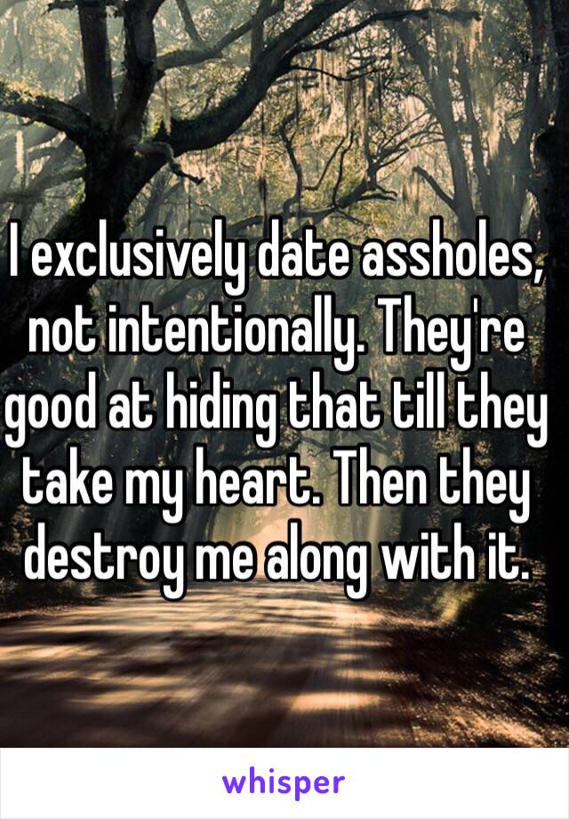 I exclusively date assholes, not intentionally. They're good at hiding that till they take my heart. Then they destroy me along with it. 