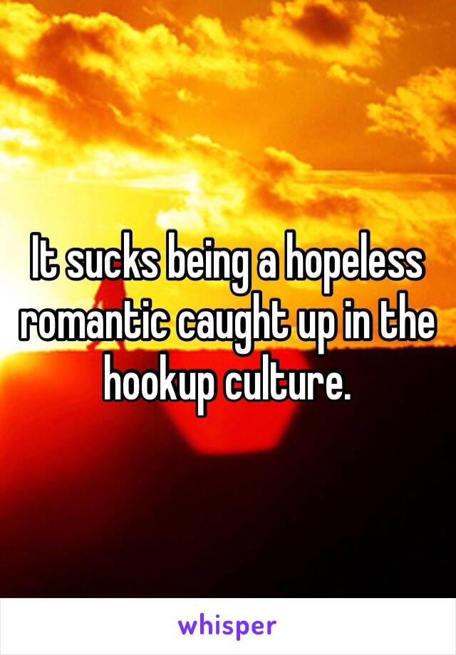 It sucks being a hopeless romantic caught up in the hookup culture.