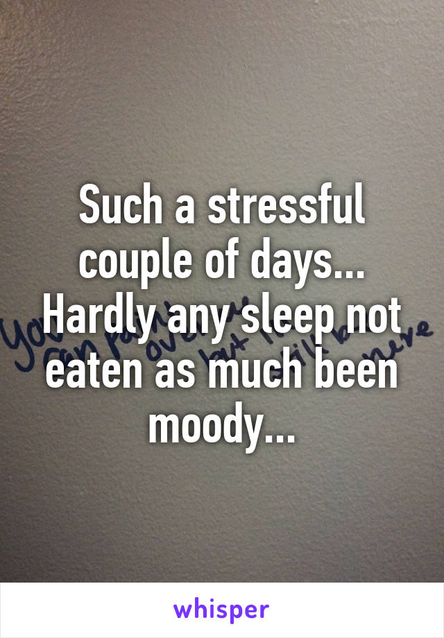 Such a stressful couple of days... Hardly any sleep not eaten as much been moody...