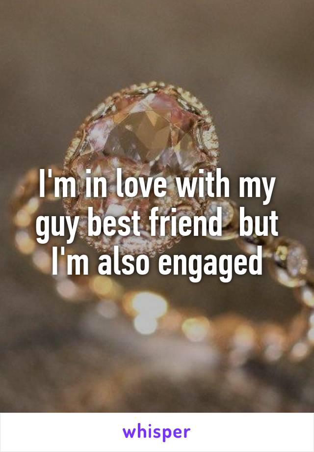 I'm in love with my guy best friend  but I'm also engaged