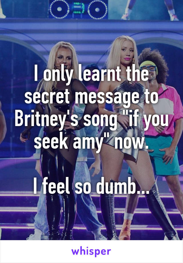 I only learnt the secret message to Britney's song "if you seek amy" now.

I feel so dumb...