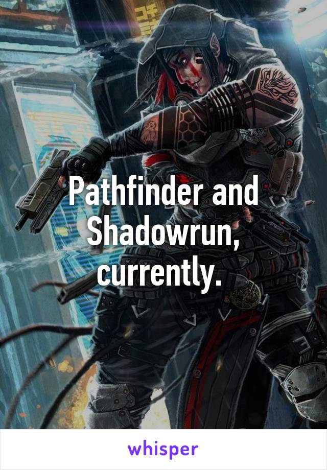 Pathfinder and Shadowrun, currently. 