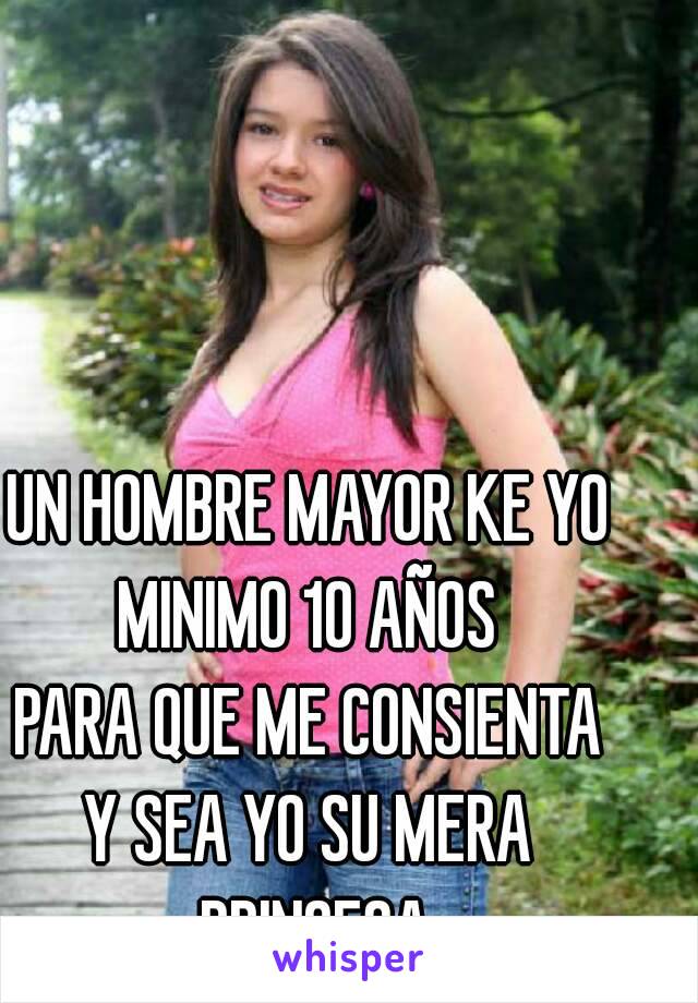 UN HOMBRE MAYOR KE YO
MINIMO 10 AÑOS
PARA QUE ME CONSIENTA
Y SEA YO SU MERA PRINCESA