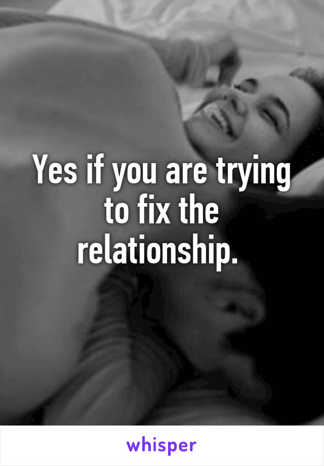 Yes if you are trying to fix the relationship. 
