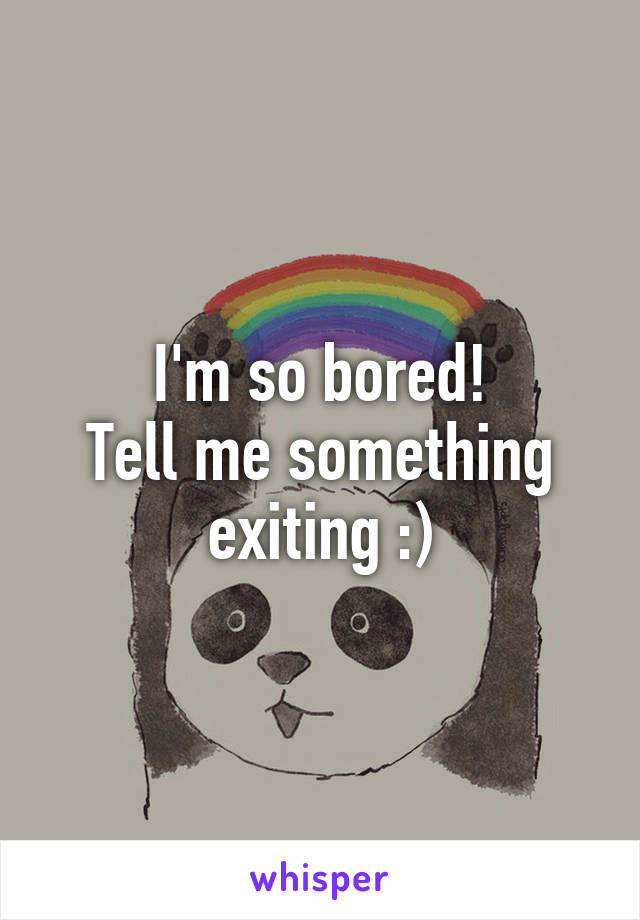 I'm so bored!
Tell me something exiting :)