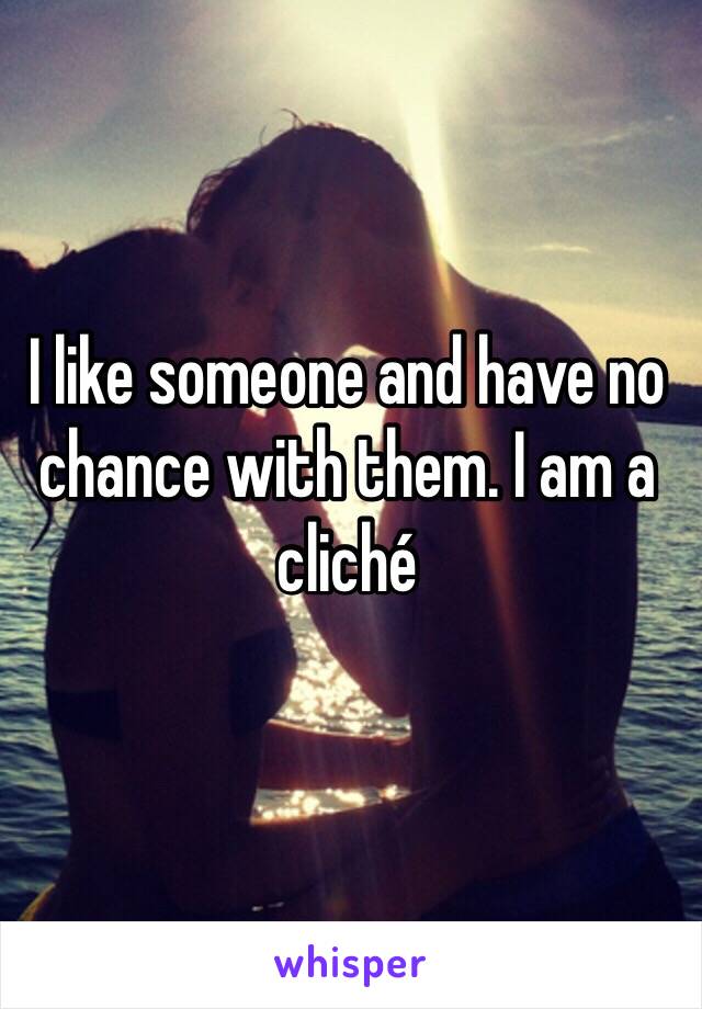 I like someone and have no chance with them. I am a cliché