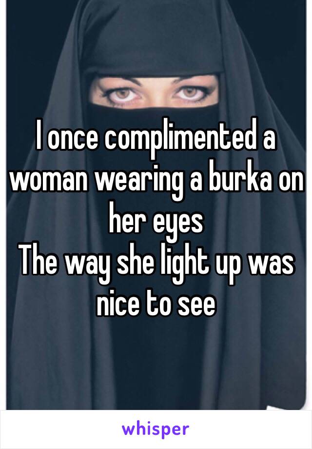 I once complimented a woman wearing a burka on her eyes 
The way she light up was nice to see 