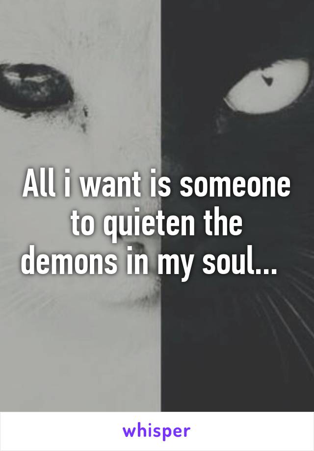 All i want is someone to quieten the demons in my soul...  