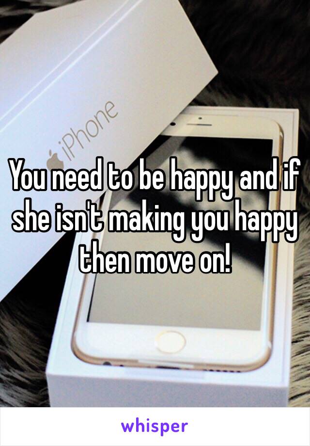 You need to be happy and if she isn't making you happy then move on!