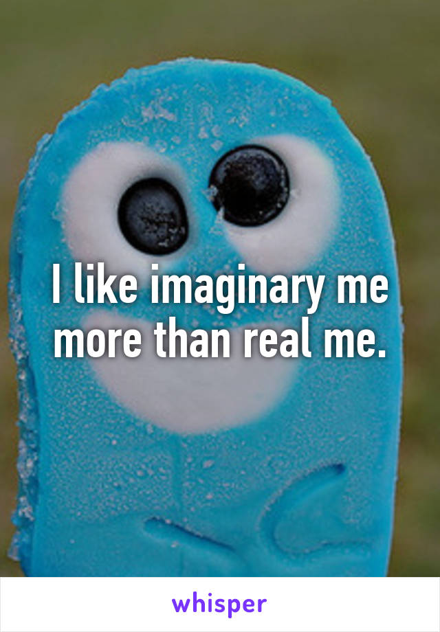 I like imaginary me more than real me.