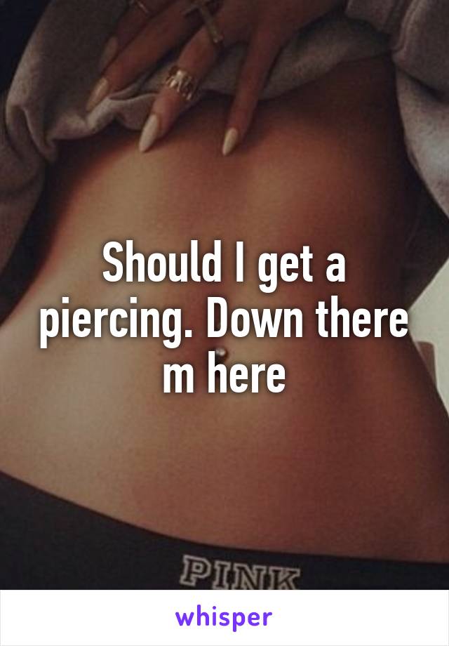 Should I get a piercing. Down there m here