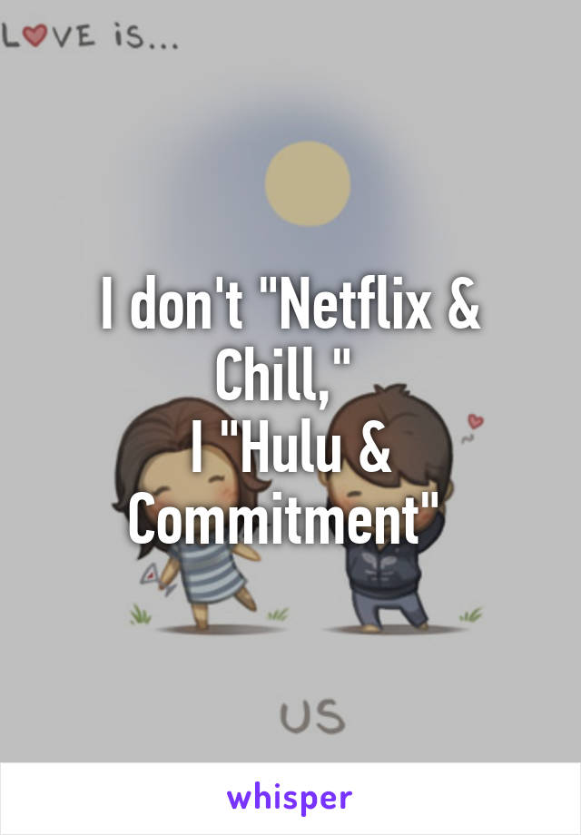 I don't "Netflix & Chill," 
I "Hulu & Commitment" 