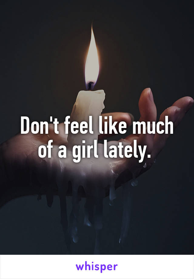 Don't feel like much of a girl lately. 