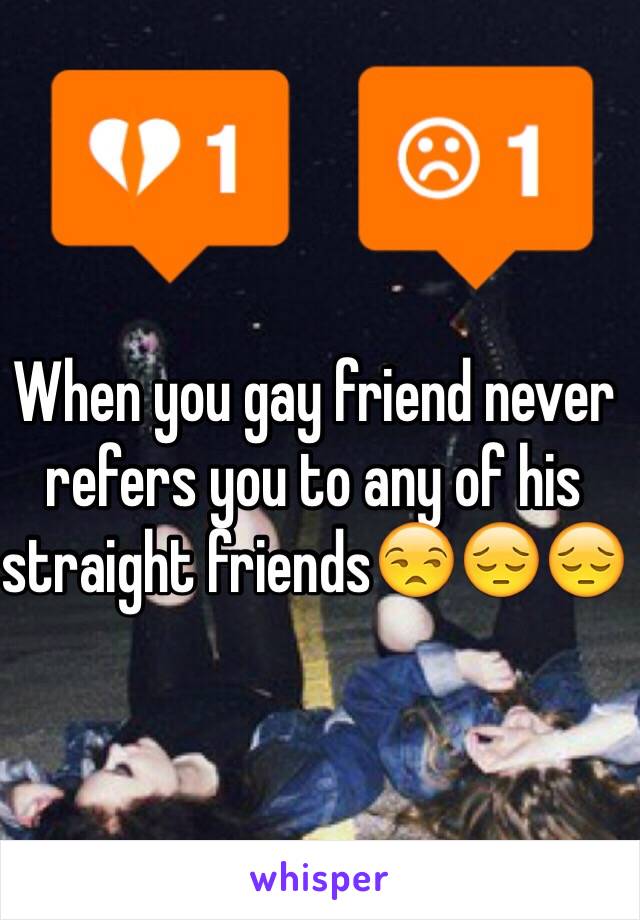 When you gay friend never refers you to any of his straight friends😒😔😔