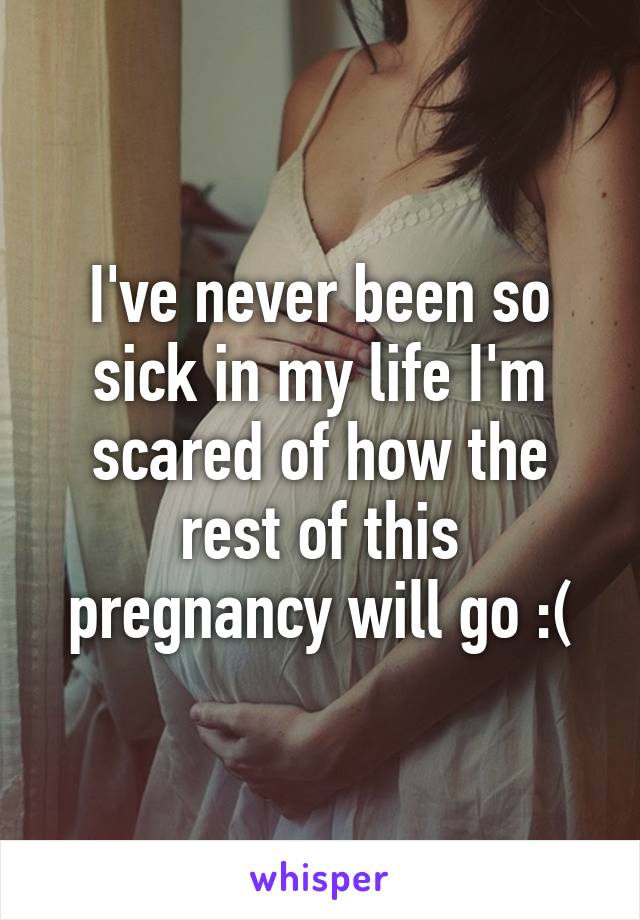 I've never been so sick in my life I'm scared of how the rest of this pregnancy will go :(