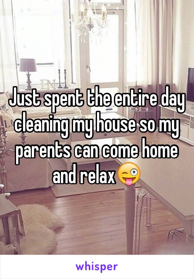 Just spent the entire day cleaning my house so my parents can come home and relax😜