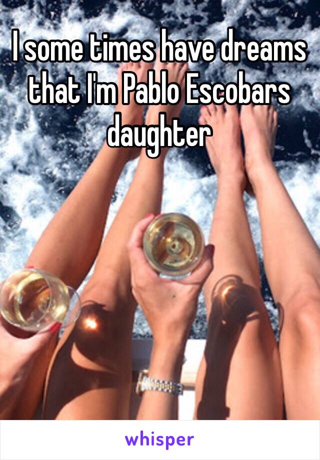 I some times have dreams that I'm Pablo Escobars daughter 