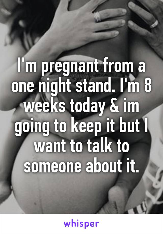 I'm pregnant from a one night stand. I'm 8 weeks today & im going to keep it but I want to talk to someone about it.