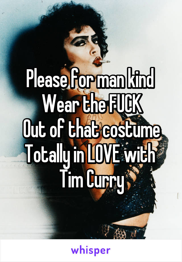 Please for man kind 
Wear the FUCK
Out of that costume
Totally in LOVE with 
Tim Curry