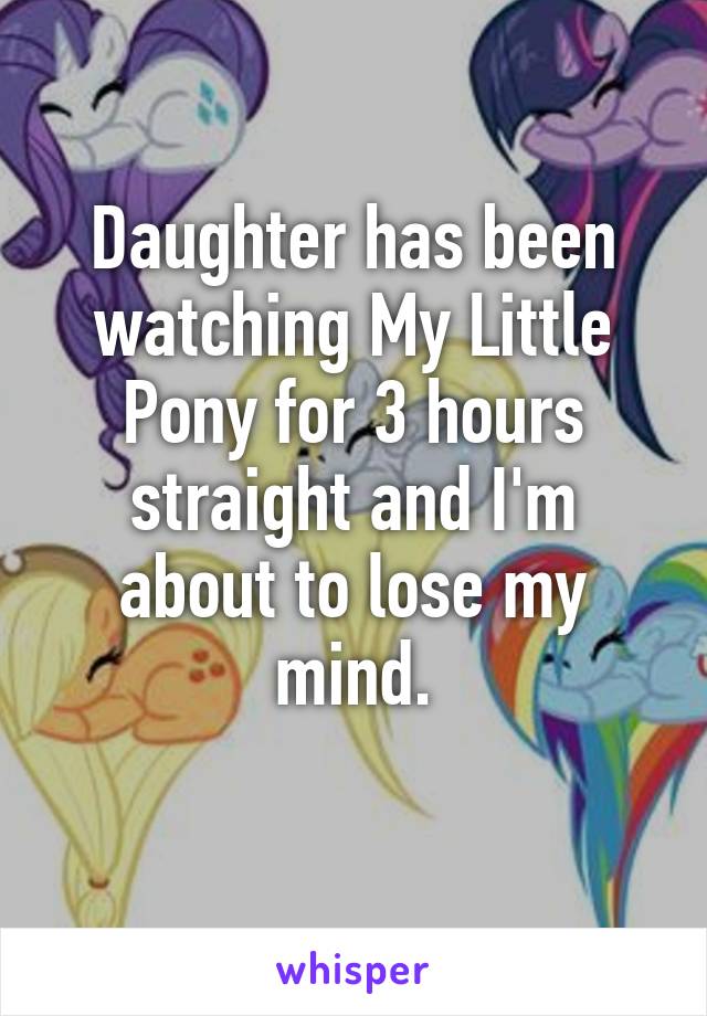 Daughter has been watching My Little Pony for 3 hours straight and I'm about to lose my mind.
