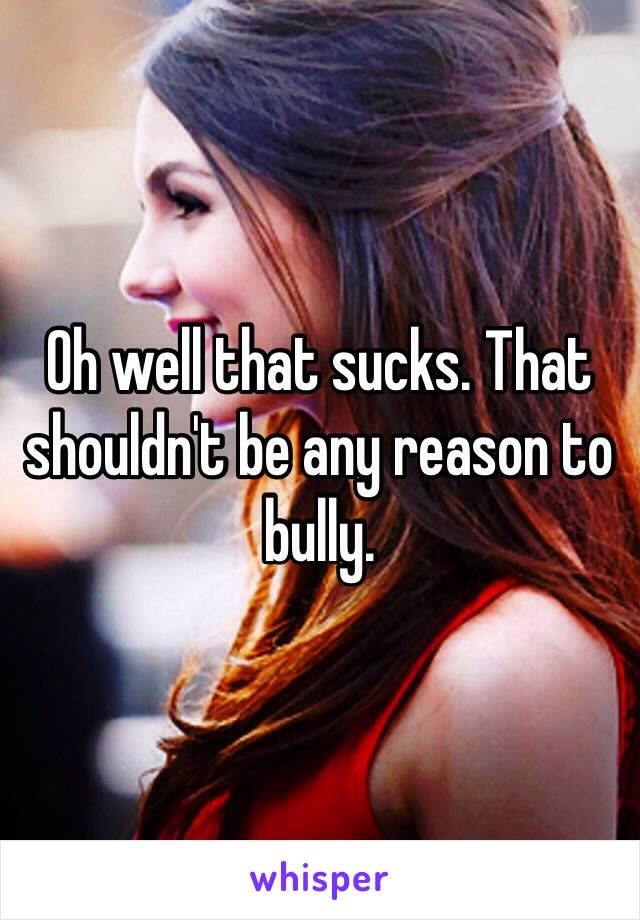 Oh well that sucks. That shouldn't be any reason to bully.