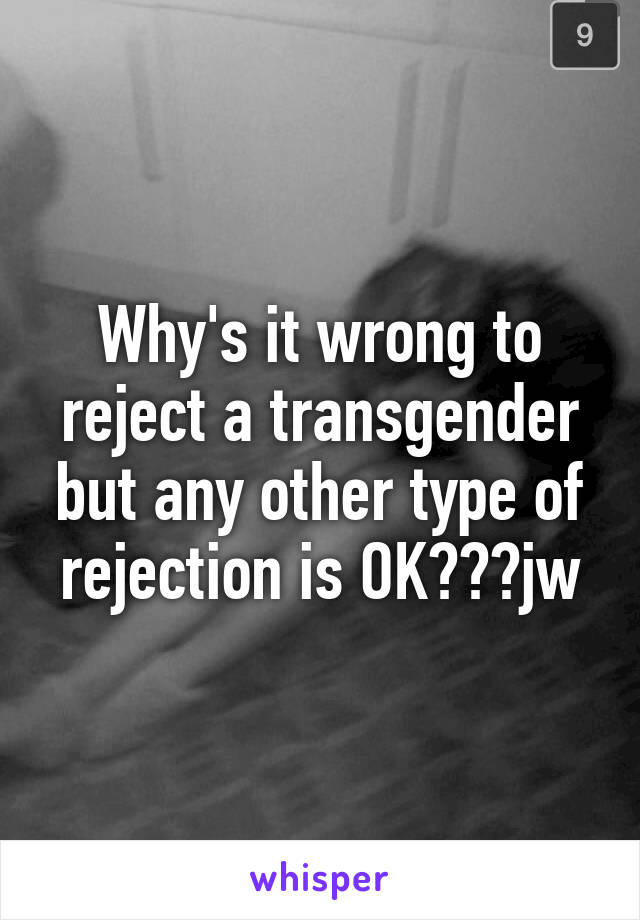 Why's it wrong to reject a transgender but any other type of rejection is OK???jw