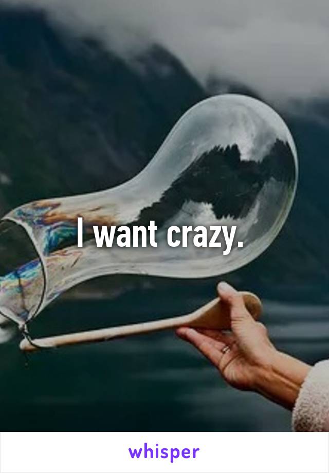 I want crazy. 