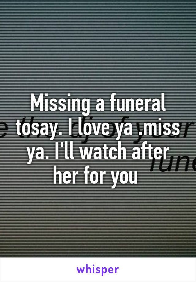 Missing a funeral tosay. I love ya .miss ya. I'll watch after her for you 