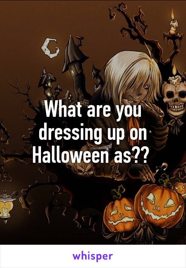 What are you dressing up on Halloween as?? 