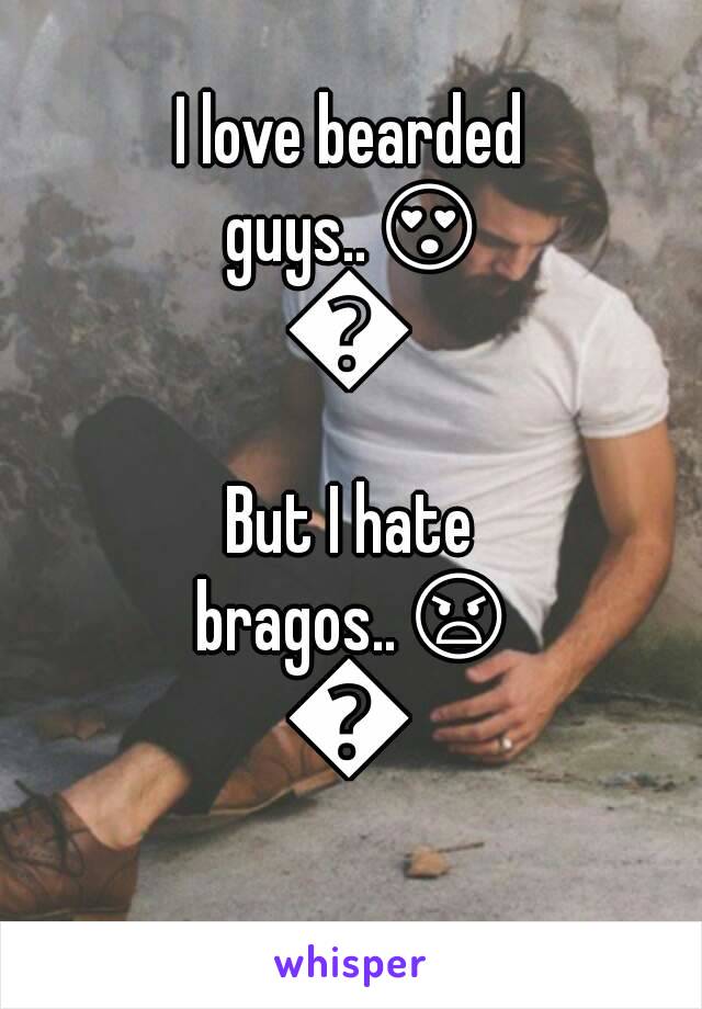 I love bearded guys..😍😍
But I hate bragos..😠😠