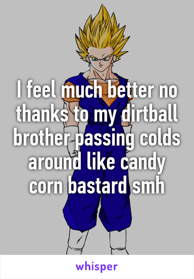 I feel much better no thanks to my dirtball brother passing colds around like candy corn bastard smh