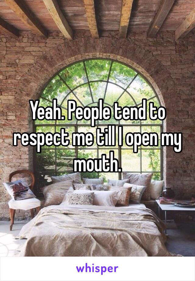 Yeah. People tend to respect me till I open my mouth.