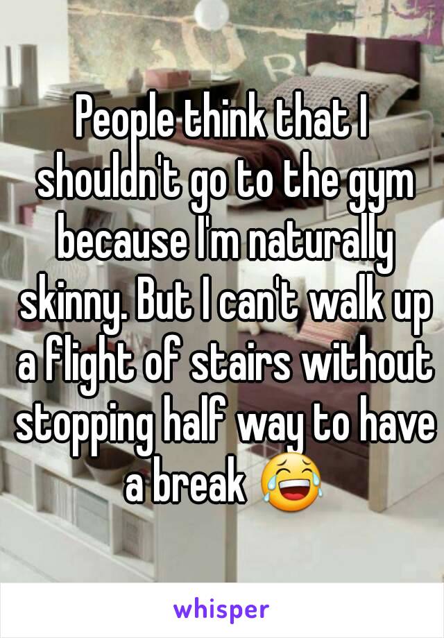 People think that I shouldn't go to the gym because I'm naturally skinny. But I can't walk up a flight of stairs without stopping half way to have a break 😂