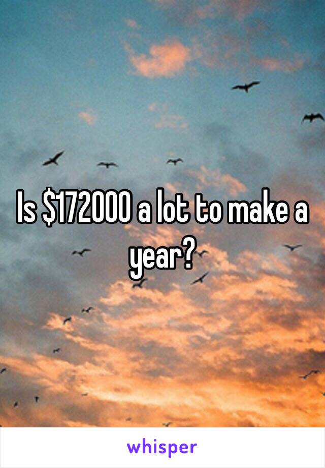 Is $172000 a lot to make a year?