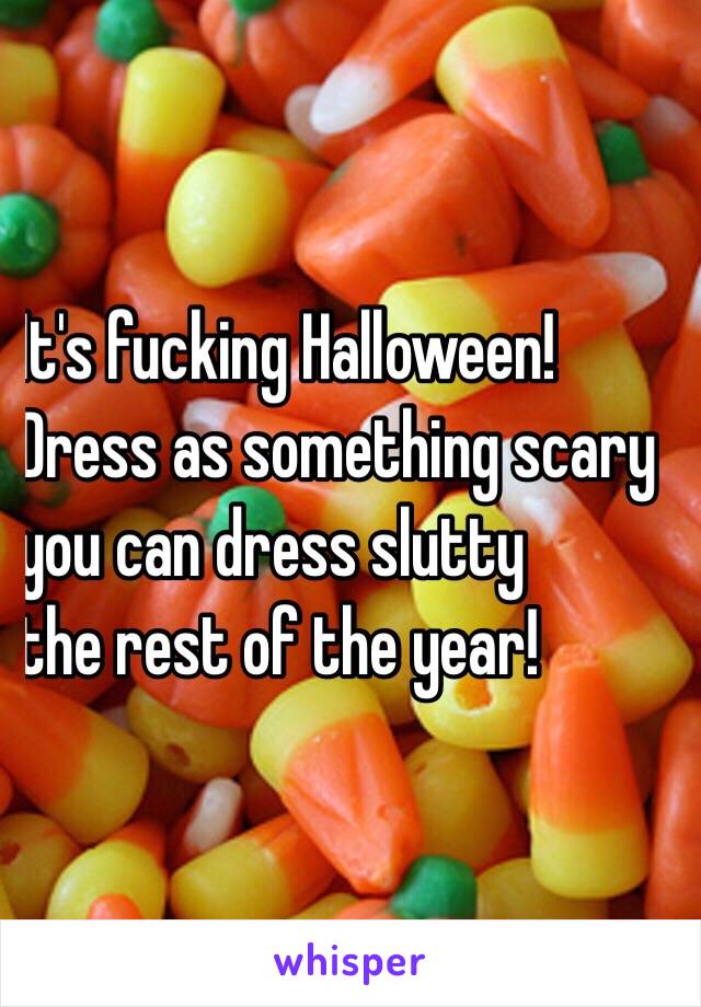 It's fucking Halloween! 
Dress as something scary
 you can dress slutty
 the rest of the year!