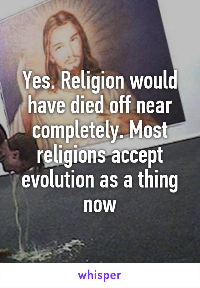 Yes. Religion would have died off near completely. Most religions accept evolution as a thing now