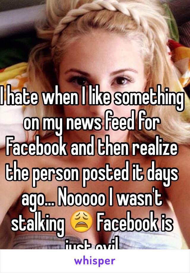 I hate when I like something on my news feed for Facebook and then realize the person posted it days ago... Nooooo I wasn't stalking 😩 Facebook is just evil 