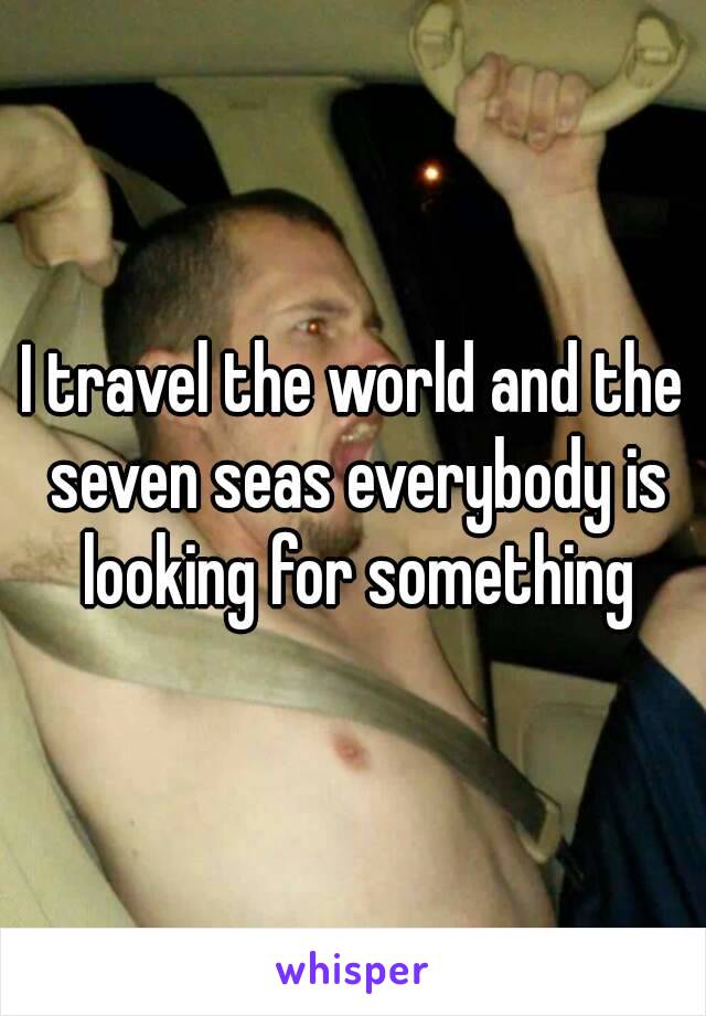 I travel the world and the seven seas everybody is looking for something