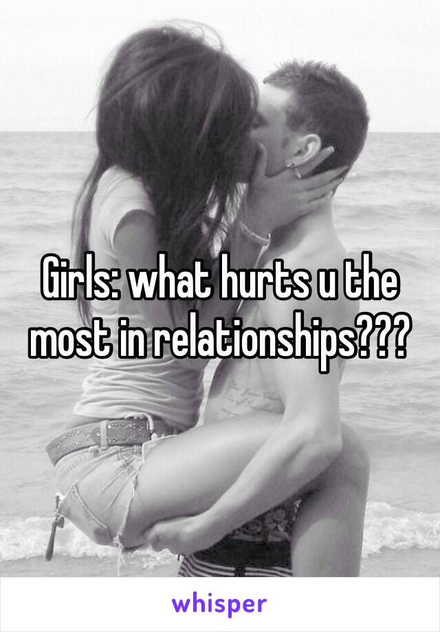 Girls: what hurts u the most in relationships???