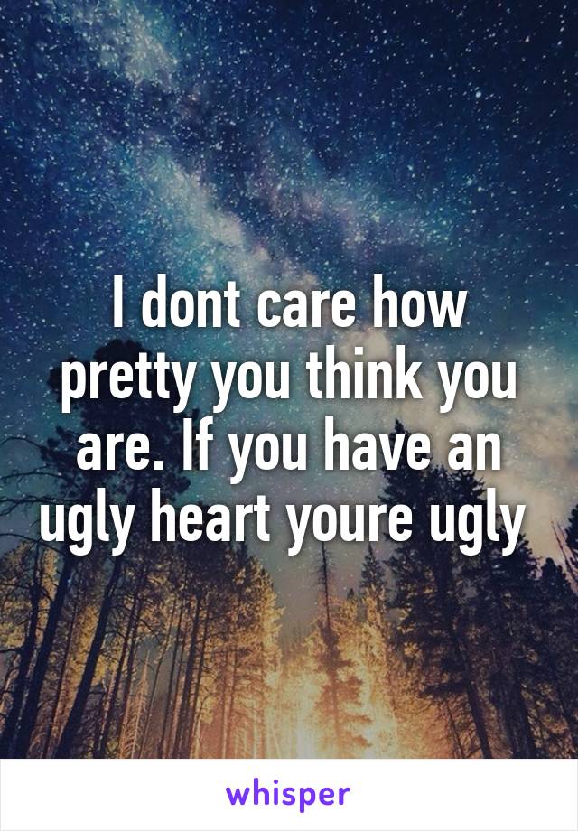 I dont care how pretty you think you are. If you have an ugly heart youre ugly 