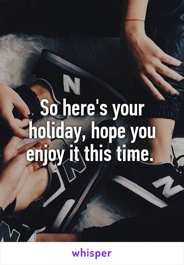 So here's your holiday, hope you enjoy it this time. 