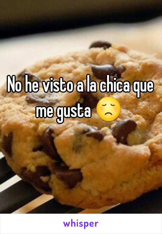 No he visto a la chica que me gusta 😞   